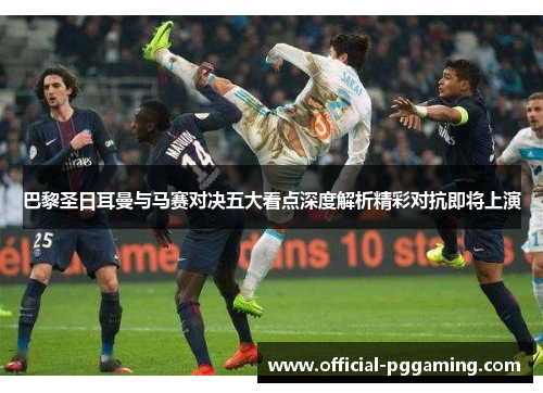 巴黎圣日耳曼与马赛对决五大看点深度解析精彩对抗即将上演 巴黎圣日耳曼与马赛对决五大看点深度解析精彩对抗即将上演