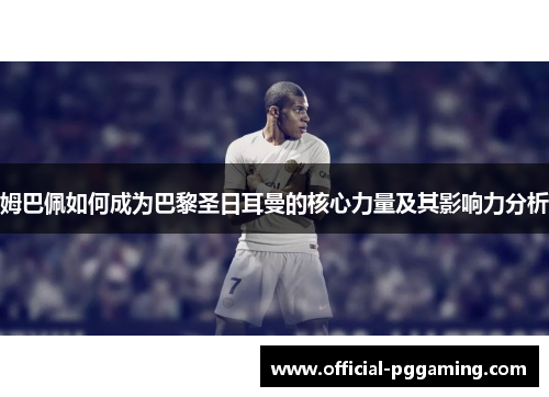 姆巴佩如何成为巴黎圣日耳曼的核心力量及其影响力分析 姆巴佩如何成为巴黎圣日耳曼的核心力量及其影响力分析