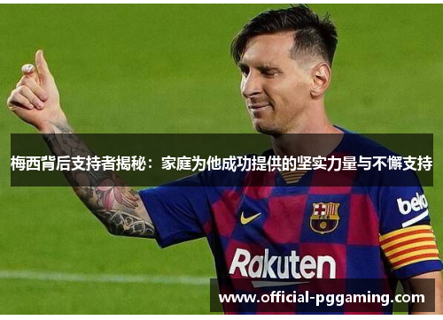 梅西背后支持者揭秘:家庭为他成功提供的坚实力量与不懈支持 梅西背后支持者揭秘:家庭为他成功提供的坚实力量与不懈支持