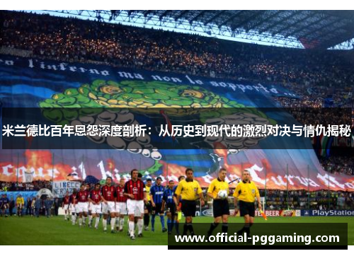 米兰德比百年恩怨深度剖析:从历史到现代的激烈对决与情仇揭秘 米兰德比百年恩怨深度剖析:从历史到现代的激烈对决与情仇揭秘