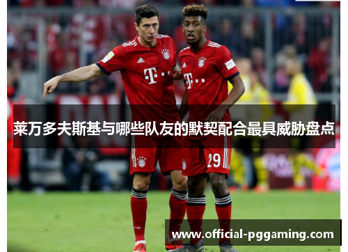 莱万多夫斯基与哪些队友的默契配合最具威胁盘点 莱万多夫斯基与哪些队友的默契配合最具威胁盘点