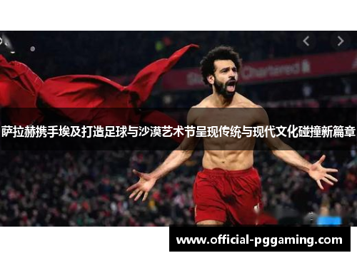 萨拉赫携手埃及打造足球与沙漠艺术节呈现传统与现代文化碰撞新篇章 萨拉赫携手埃及打造足球与沙漠艺术节呈现传统与现代文化碰撞新篇章