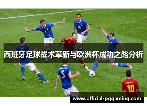 西班牙足球战术革新与欧洲杯成功之路分析 西班牙足球战术革新与欧洲杯成功之路分析