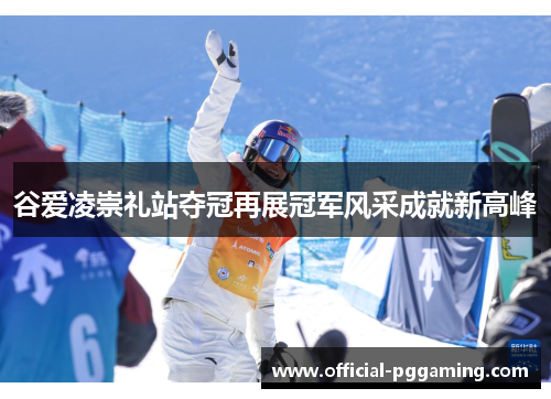 谷爱凌崇礼站夺冠再展冠军风采成就新高峰 谷爱凌崇礼站夺冠再展冠军风采成就新高峰