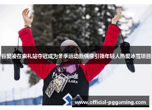 谷爱凌在崇礼站夺冠成为冬季运动新偶像引领年轻人热爱冰雪项目 谷爱凌在崇礼站夺冠成为冬季运动新偶像引领年轻人热爱冰雪项目