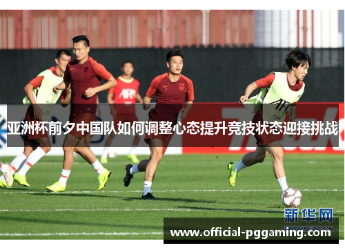 亚洲杯前夕中国队如何调整心态提升竞技状态迎接挑战 亚洲杯前夕中国队如何调整心态提升竞技状态迎接挑战