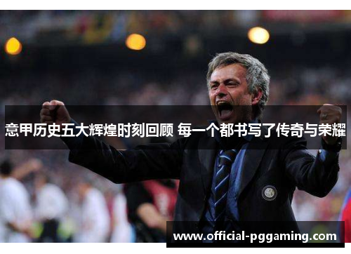 意甲历史五大辉煌时刻回顾 每一个都书写了传奇与荣耀 意甲历史五大辉煌时刻回顾 每一个都书写了传奇与荣耀