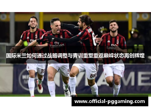 国际米兰如何通过战略调整与青训重塑重返巅峰状态再创辉煌 国际米兰如何通过战略调整与青训重塑重返巅峰状态再创辉煌
