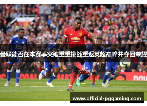 曼联能否在本赛季突破重重挑战重返英超巅峰并夺回荣耀 曼联能否在本赛季突破重重挑战重返英超巅峰并夺回荣耀