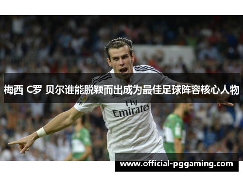 梅西 C罗 贝尔谁能脱颖而出成为最佳足球阵容核心人物 梅西 C罗 贝尔谁能脱颖而出成为最佳足球阵容核心人物