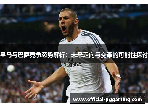 皇马与巴萨竞争态势解析:未来走向与变革的可能性探讨 皇马与巴萨竞争态势解析:未来走向与变革的可能性探讨