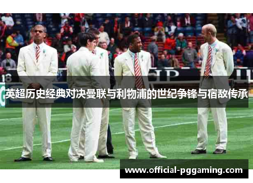 英超历史经典对决曼联与利物浦的世纪争锋与宿敌传承 英超历史经典对决曼联与利物浦的世纪争锋与宿敌传承