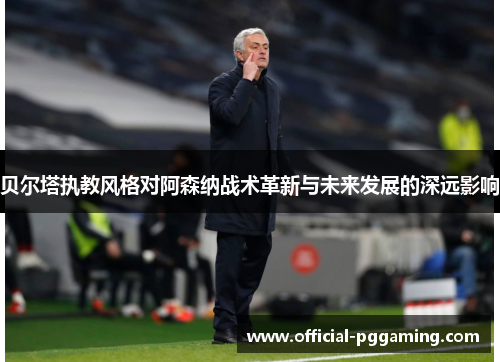 贝尔塔执教风格对阿森纳战术革新与未来发展的深远影响 贝尔塔执教风格对阿森纳战术革新与未来发展的深远影响