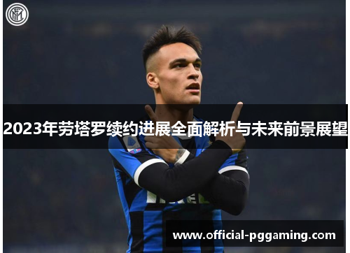 2023年劳塔罗续约进展全面解析与未来前景展望 2023年劳塔罗续约进展全面解析与未来前景展望