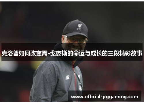 克洛普如何改变喬-戈麥斯的命运与成长的三段精彩故事 克洛普如何改变喬-戈麥斯的命运与成长的三段精彩故事
