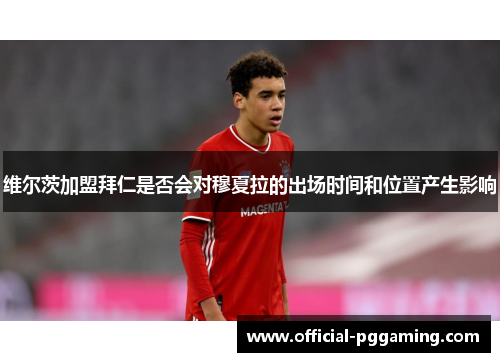 维尔茨加盟拜仁是否会对穆夏拉的出场时间和位置产生影响