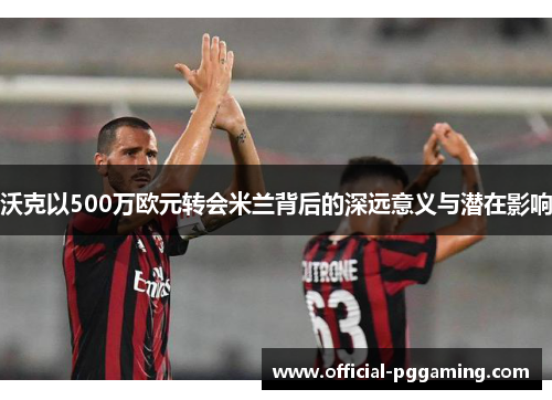 沃克以500万欧元转会米兰背后的深远意义与潜在影响 沃克以500万欧元转会米兰背后的深远意义与潜在影响