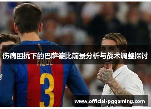 伤病困扰下的巴萨德比前景分析与战术调整探讨 伤病困扰下的巴萨德比前景分析与战术调整探讨