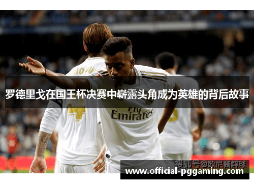 罗德里戈在国王杯决赛中崭露头角成为英雄的背后故事 罗德里戈在国王杯决赛中崭露头角成为英雄的背后故事