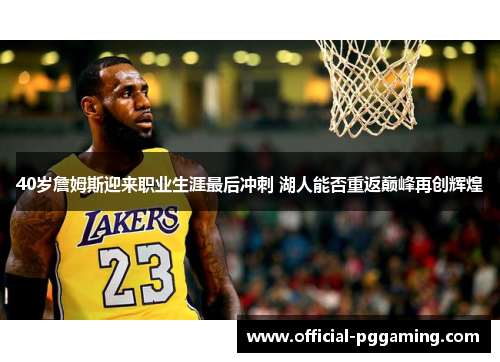 40岁詹姆斯迎来职业生涯最后冲刺 湖人能否重返巅峰再创辉煌 40岁詹姆斯迎来职业生涯最后冲刺 湖人能否重返巅峰再创辉煌