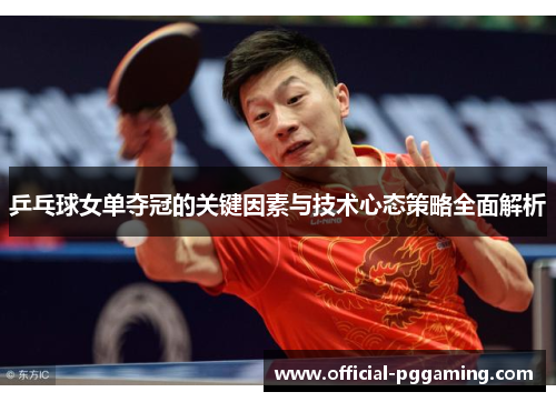 乒乓球女单夺冠的关键因素与技术心态策略全面解析 乒乓球女单夺冠的关键因素与技术心态策略全面解析