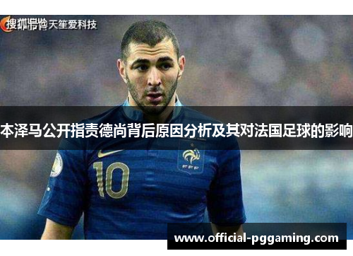 本泽马公开指责德尚背后原因分析及其对法国足球的影响 本泽马公开指责德尚背后原因分析及其对法国足球的影响