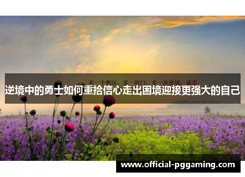 逆境中的勇士如何重拾信心走出困境迎接更强大的自己 逆境中的勇士如何重拾信心走出困境迎接更强大的自己