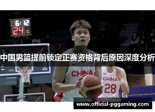 中国男篮提前锁定正赛资格背后原因深度分析 中国男篮提前锁定正赛资格背后原因深度分析