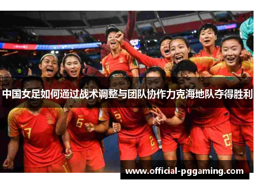 中国女足如何通过战术调整与团队协作力克海地队夺得胜利 中国女足如何通过战术调整与团队协作力克海地队夺得胜利