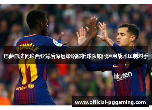 巴萨血洗瓦伦西亚背后深层策略解析球队如何运用战术压制对手 巴萨血洗瓦伦西亚背后深层策略解析球队如何运用战术压制对手
