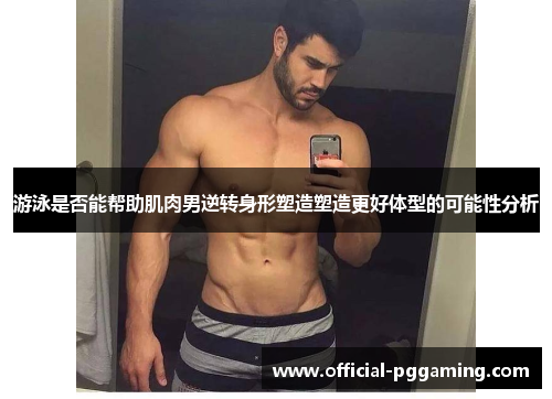 游泳是否能帮助肌肉男逆转身形塑造塑造更好体型的可能性分析 游泳是否能帮助肌肉男逆转身形塑造塑造更好体型的可能性分析