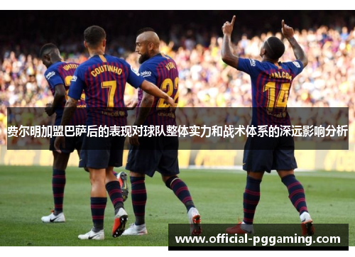 费尔明加盟巴萨后的表现对球队整体实力和战术体系的深远影响分析 费尔明加盟巴萨后的表现对球队整体实力和战术体系的深远影响分析