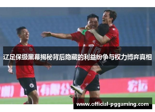 辽足保级黑幕揭秘背后隐藏的利益纷争与权力博弈真相 辽足保级黑幕揭秘背后隐藏的利益纷争与权力博弈真相