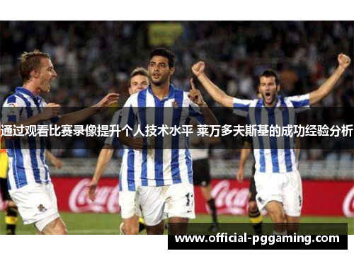 通过观看比赛录像提升个人技术水平 莱万多夫斯基的成功经验分析