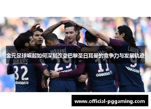 金元足球崛起如何深刻改变巴黎圣日耳曼的竞争力与发展轨迹 金元足球崛起如何深刻改变巴黎圣日耳曼的竞争力与发展轨迹