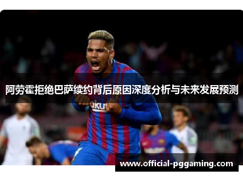 阿劳霍拒绝巴萨续约背后原因深度分析与未来发展预测 阿劳霍拒绝巴萨续约背后原因深度分析与未来发展预测