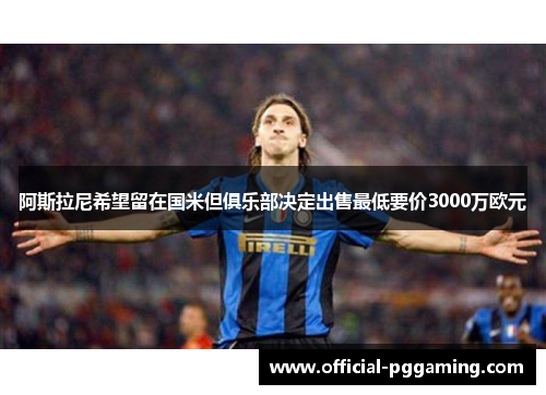 阿斯拉尼希望留在国米但俱乐部决定出售最低要价3000万欧元 阿斯拉尼希望留在国米但俱乐部决定出售最低要价3000万欧元