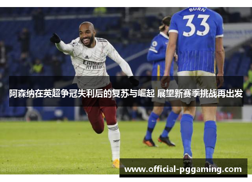 阿森纳在英超争冠失利后的复苏与崛起 展望新赛季挑战再出发 阿森纳在英超争冠失利后的复苏与崛起 展望新赛季挑战再出发