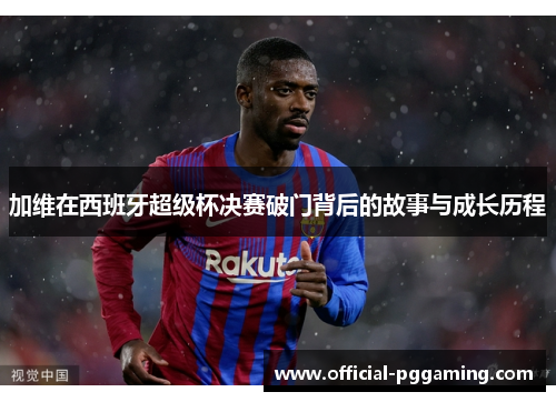 加维在西班牙超级杯决赛破门背后的故事与成长历程