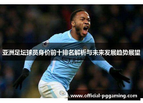 亚洲足坛球员身价前十排名解析与未来发展趋势展望 亚洲足坛球员身价前十排名解析与未来发展趋势展望
