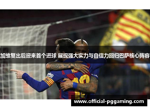 加维复出后迎来首个进球 展现强大实力与自信力回归巴萨核心阵容 加维复出后迎来首个进球 展现强大实力与自信力回归巴萨核心阵容