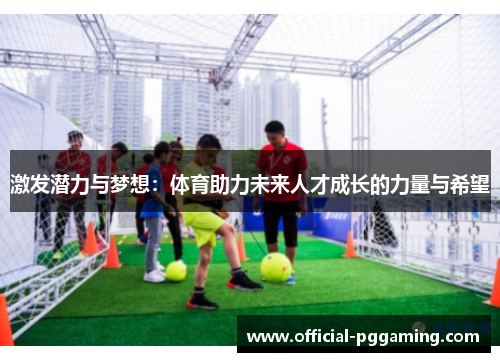 激发潜力与梦想:体育助力未来人才成长的力量与希望 激发潜力与梦想:体育助力未来人才成长的力量与希望