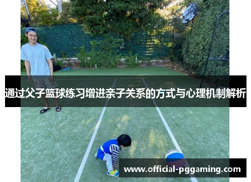 通过父子篮球练习增进亲子关系的方式与心理机制解析 通过父子篮球练习增进亲子关系的方式与心理机制解析