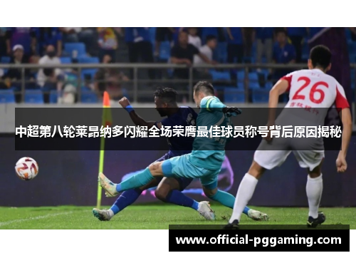 中超第八轮莱昂纳多闪耀全场荣膺最佳球员称号背后原因揭秘 中超第八轮莱昂纳多闪耀全场荣膺最佳球员称号背后原因揭秘