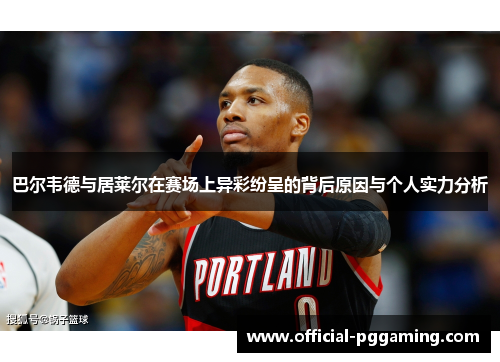 巴尔韦德与居莱尔在赛场上异彩纷呈的背后原因与个人实力分析 巴尔韦德与居莱尔在赛场上异彩纷呈的背后原因与个人实力分析