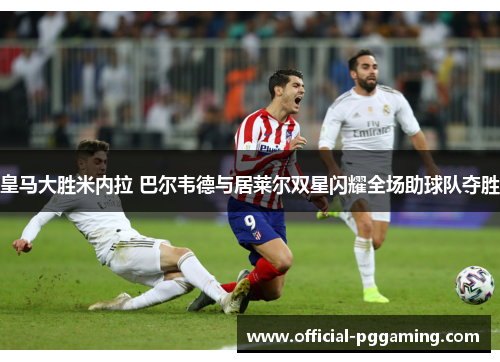 皇马大胜米内拉 巴尔韦德与居莱尔双星闪耀全场助球队夺胜 皇马大胜米内拉 巴尔韦德与居莱尔双星闪耀全场助球队夺胜
