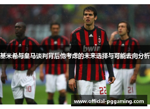 基米希与皇马谈判背后他考虑的未来选择与可能去向分析 基米希与皇马谈判背后他考虑的未来选择与可能去向分析