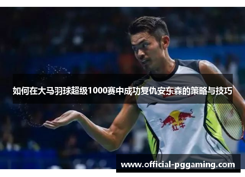 如何在大马羽球超级1000赛中成功复仇安东森的策略与技巧 如何在大马羽球超级1000赛中成功复仇安东森的策略与技巧