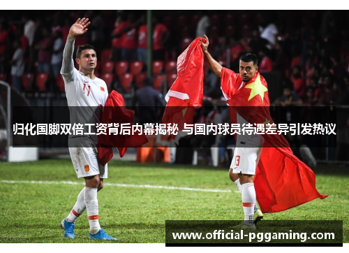 归化国脚双倍工资背后内幕揭秘 与国内球员待遇差异引发热议 归化国脚双倍工资背后内幕揭秘 与国内球员待遇差异引发热议