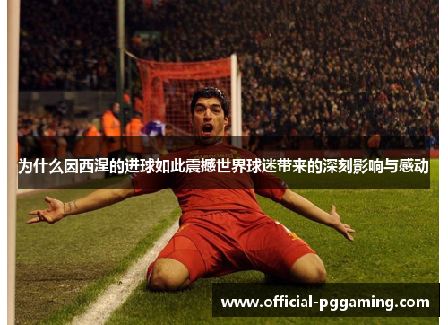 为什么因西涅的进球如此震撼世界球迷带来的深刻影响与感动 为什么因西涅的进球如此震撼世界球迷带来的深刻影响与感动
